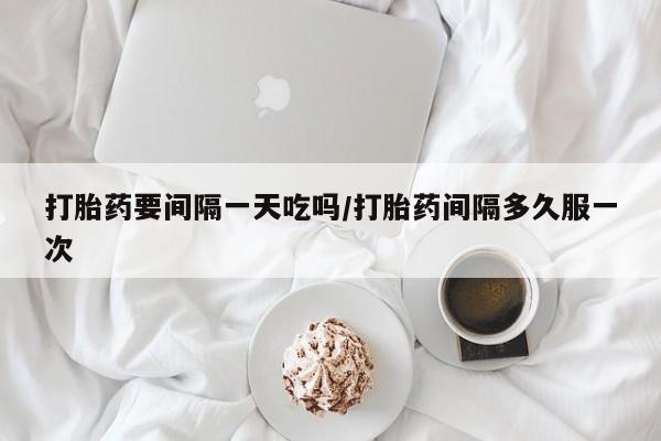 药流药购买微信打胎药要间隔一天吃吗/打胎药间隔多久服一次