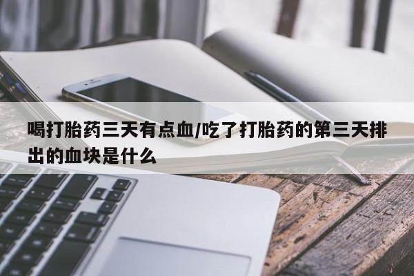 药流药购买微信喝打胎药三天有点血/吃了打胎药的第三天排出的血块是什么