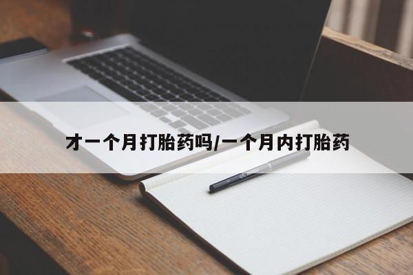 药流药购买微信才一个月打胎药吗/一个月内打胎药