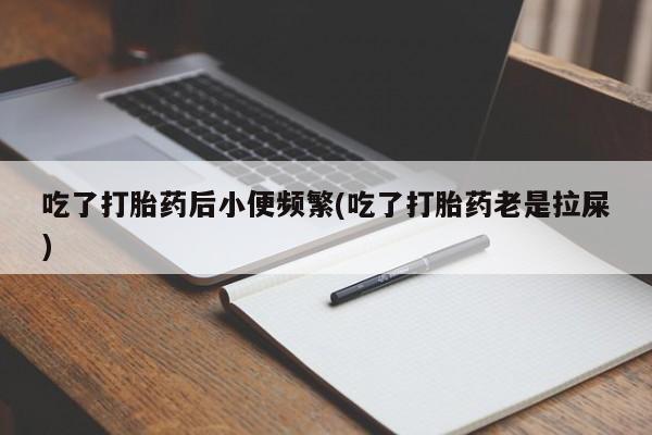药流药购买微信吃了打胎药后小便频繁(吃了打胎药老是拉屎)