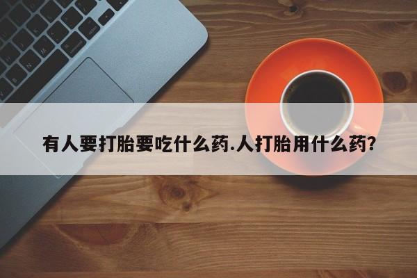 药流药购买微信有人要打胎要吃什么药.人打胎用什么药？
