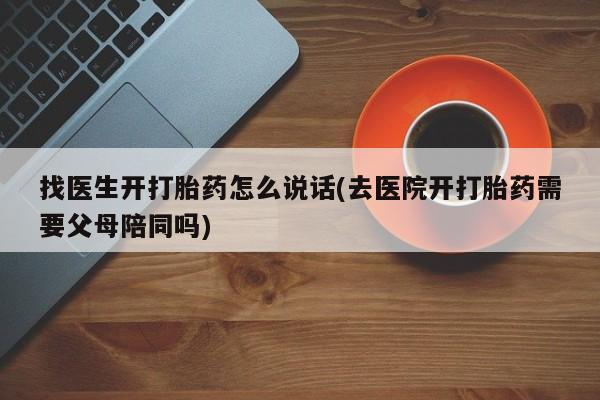 药流药购买微信找医生开打胎药怎么说话(去医院开打胎药需要父母陪同吗)