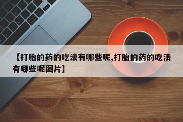 药流药购买微信【打胎的药的吃法有哪些呢,打胎的药的吃法有哪些呢图片】