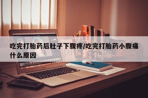 药流药购买微信吃完打胎药后肚子下腹疼/吃完打胎药小腹痛什么原因