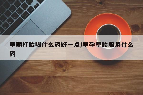 药流药购买微信早期打胎喝什么药好一点/早孕堕胎服用什么药