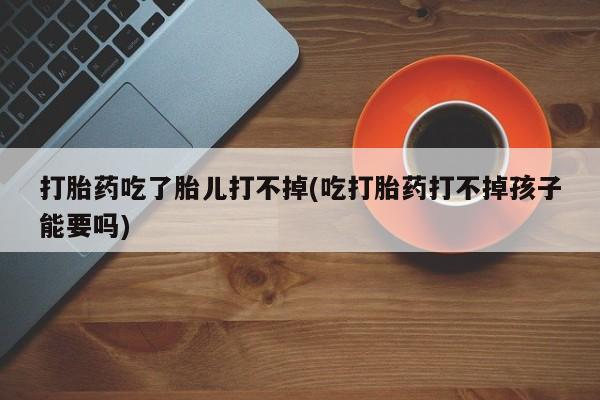 药流药购买微信打胎药吃了胎儿打不掉(吃打胎药打不掉孩子能要吗)