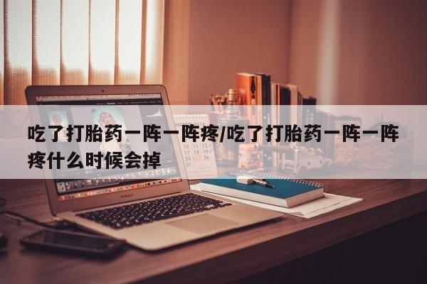 药流药购买微信吃了打胎药一阵一阵疼/吃了打胎药一阵一阵疼什么时候会掉