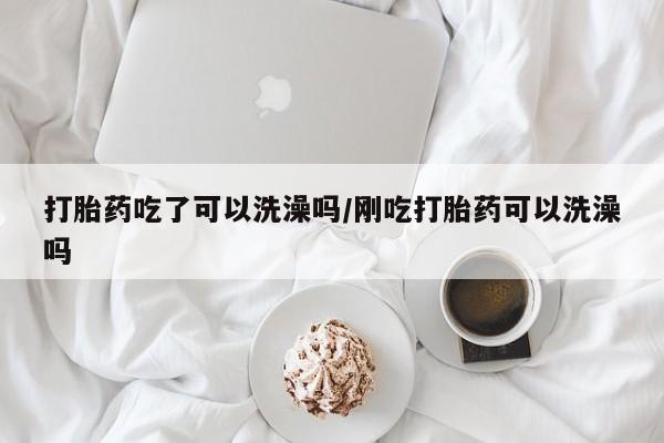 药流药购买微信打胎药吃了可以洗澡吗/刚吃打胎药可以洗澡吗