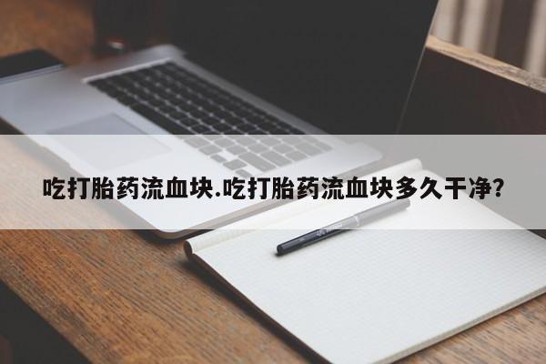 药流药购买微信吃打胎药流血块.吃打胎药流血块多久干净？