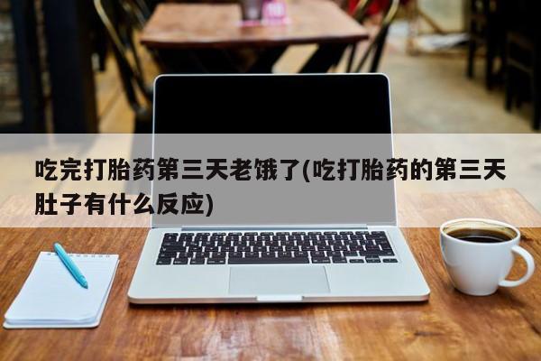 药流药购买微信吃完打胎药第三天老饿了(吃打胎药的第三天肚子有什么反应)