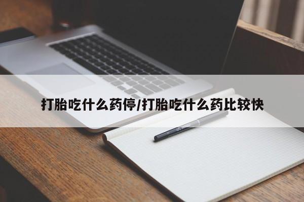药流药购买微信打胎吃什么药停/打胎吃什么药比较快