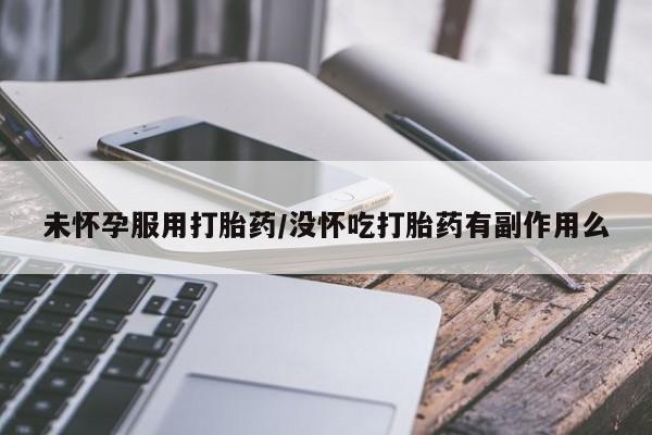 药流药购买微信未怀孕服用打胎药/没怀吃打胎药有副作用么