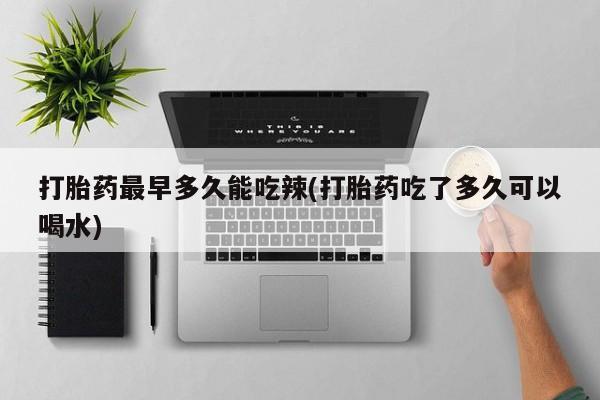 药流药购买微信打胎药最早多久能吃辣(打胎药吃了多久可以喝水)