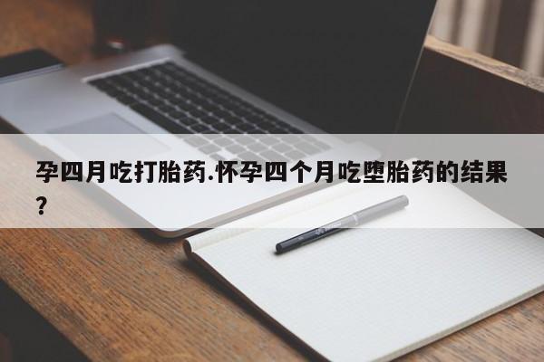 药流药购买微信孕四月吃打胎药.怀孕四个月吃堕胎药的结果？