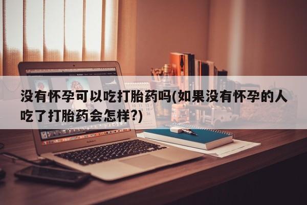 药流药购买微信没有怀孕可以吃打胎药吗(如果没有怀孕的人吃了打胎药会怎样?)