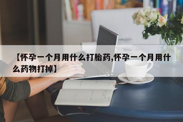 药流药购买微信【怀孕一个月用什么打胎药,怀孕一个月用什么药物打掉】