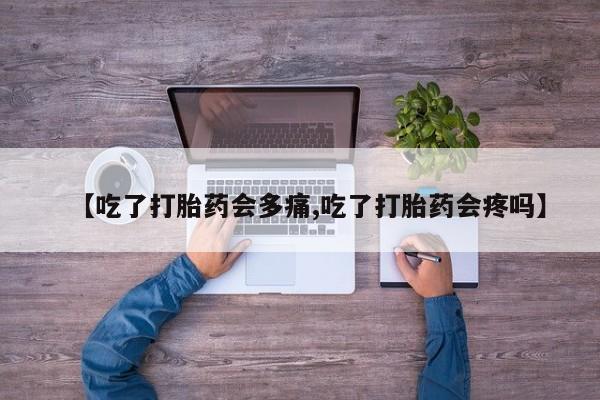 药流药购买微信【吃了打胎药会多痛,吃了打胎药会疼吗】