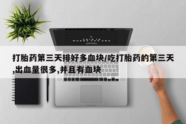 药流药购买微信打胎药第三天排好多血块/吃打胎药的第三天,出血量很多,并且有血块