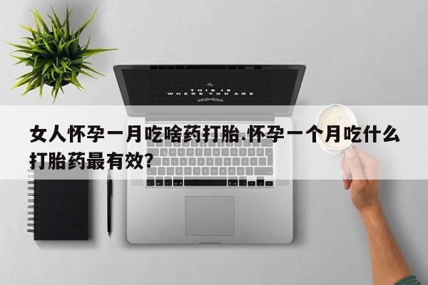 药流药购买微信女人怀孕一月吃啥药打胎.怀孕一个月吃什么打胎药最有效？