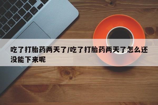 药流药购买微信吃了打胎药两天了/吃了打胎药两天了怎么还没能下来呢