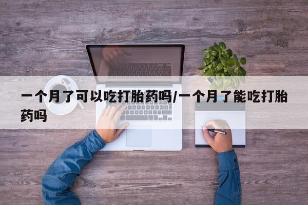 药流药购买微信一个月了可以吃打胎药吗/一个月了能吃打胎药吗