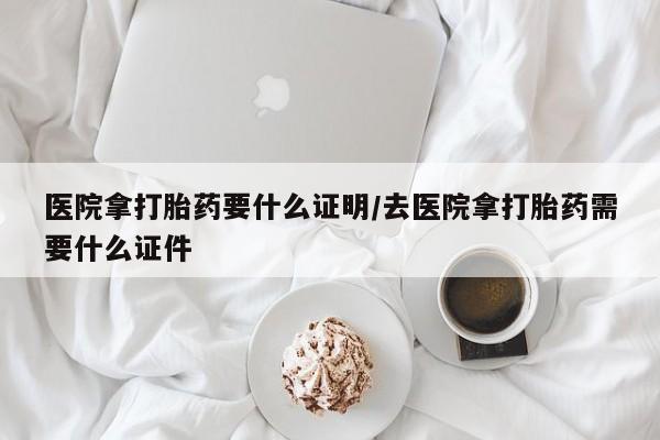 药流药购买微信医院拿打胎药要什么证明/去医院拿打胎药需要什么证件