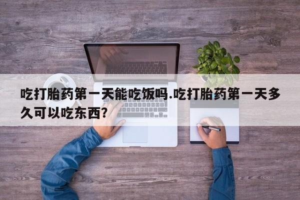 药流药购买微信吃打胎药第一天能吃饭吗.吃打胎药第一天多久可以吃东西？