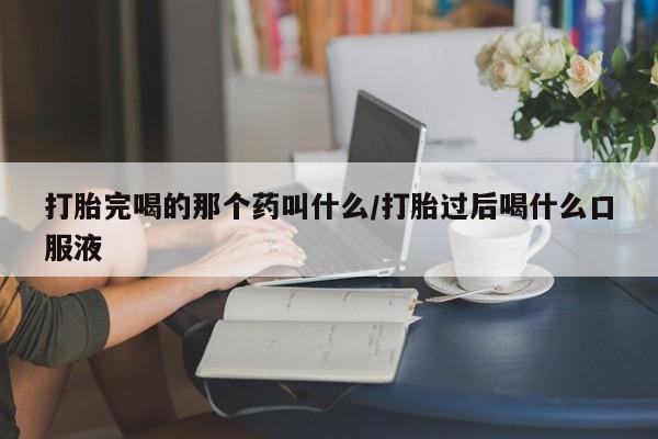 药流药购买微信打胎完喝的那个药叫什么/打胎过后喝什么口服液