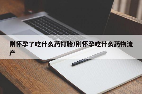 药流药购买微信刚怀孕了吃什么药打胎/刚怀孕吃什么药物流产