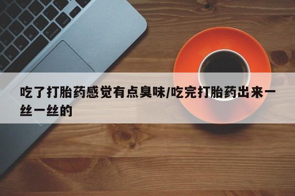 药流药购买微信吃了打胎药感觉有点臭味/吃完打胎药出来一丝一丝的