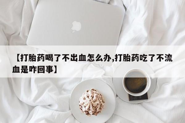 药流药购买微信【打胎药喝了不出血怎么办,打胎药吃了不流血是咋回事】