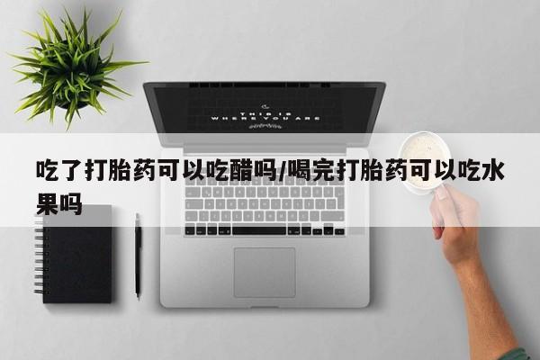 药流药购买微信吃了打胎药可以吃醋吗/喝完打胎药可以吃水果吗