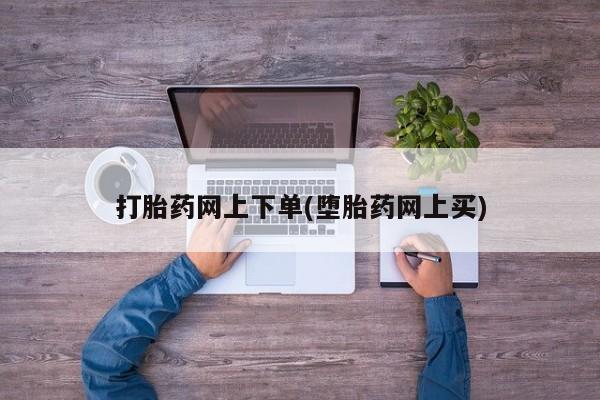 药流药购买微信打胎药网上下单(堕胎药网上买)