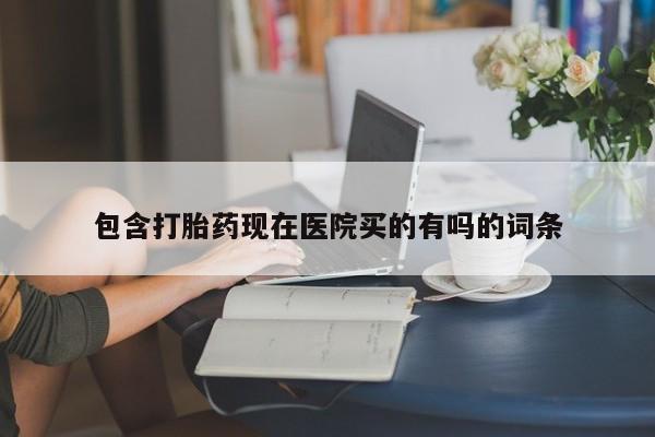 药流药购买微信包含打胎药现在医院买的有吗的词条