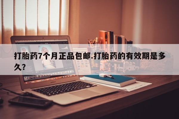 药流药购买微信打胎药7个月正品包邮.打胎药的有效期是多久？