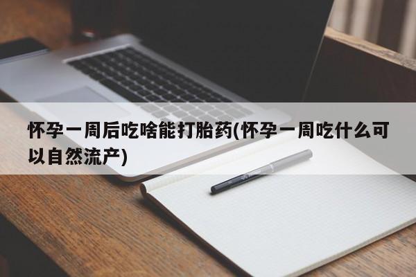 药流药购买微信怀孕一周后吃啥能打胎药(怀孕一周吃什么可以自然流产)