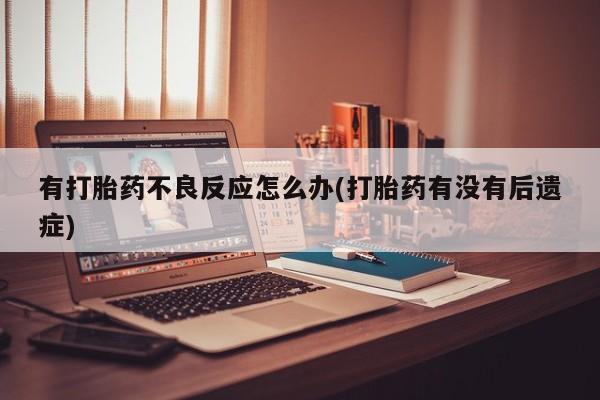 药流药购买微信有打胎药不良反应怎么办(打胎药有没有后遗症)