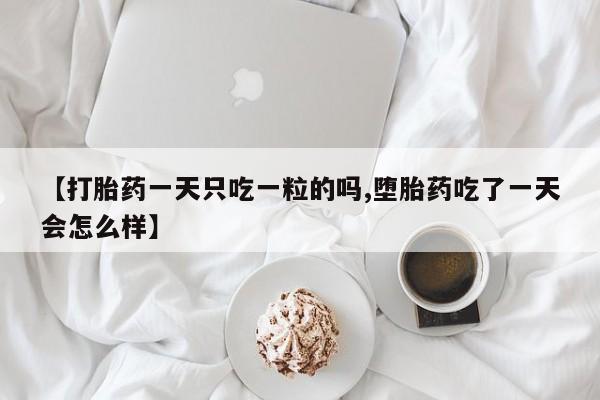 药流药购买微信【打胎药一天只吃一粒的吗,堕胎药吃了一天会怎么样】