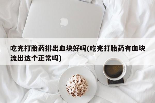 药流药购买微信吃完打胎药排出血块好吗(吃完打胎药有血块流出这个正常吗)