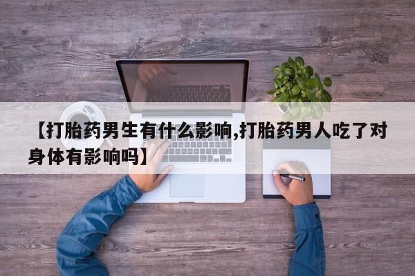 药流药购买微信【打胎药男生有什么影响,打胎药男人吃了对身体有影响吗】