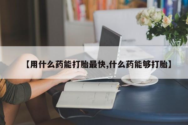药流药购买微信【用什么药能打胎最快,什么药能够打胎】