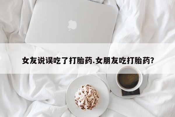 药流药购买微信女友说误吃了打胎药.女朋友吃打胎药？