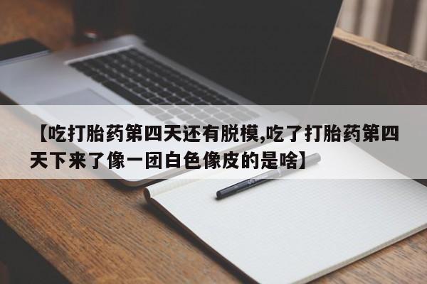 药流药购买微信【吃打胎药第四天还有脱模,吃了打胎药第四天下来了像一团白色像皮的是啥】