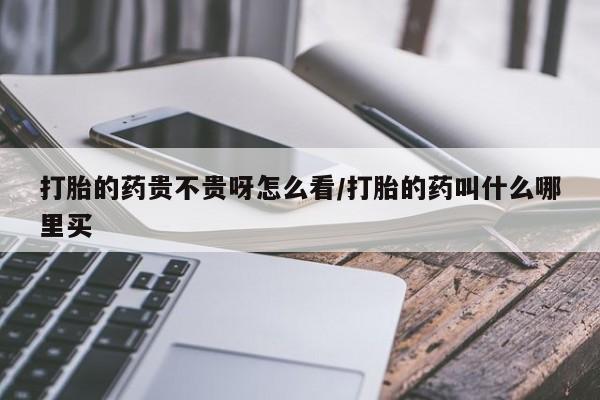 药流药购买微信打胎的药贵不贵呀怎么看/打胎的药叫什么哪里买