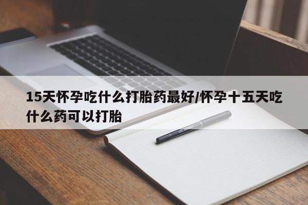 药流药购买微信15天怀孕吃什么打胎药最好/怀孕十五天吃什么药可以打胎