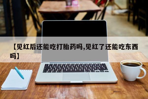 药流药购买微信【见红后还能吃打胎药吗,见红了还能吃东西吗】