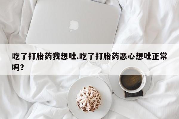 药流药购买微信吃了打胎药我想吐.吃了打胎药恶心想吐正常吗？