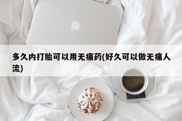 药流药购买微信多久内打胎可以用无痛药(好久可以做无痛人流)