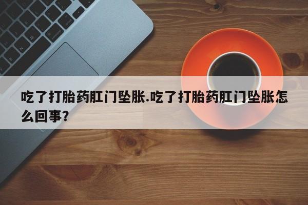药流药购买微信吃了打胎药肛门坠胀.吃了打胎药肛门坠胀怎么回事？