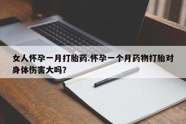 药流药购买微信女人怀孕一月打胎药.怀孕一个月药物打胎对身体伤害大吗？